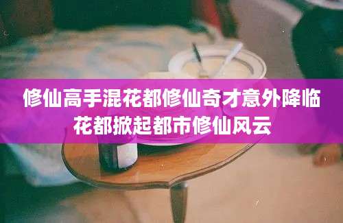 修仙高手混花都修仙奇才意外降临花都掀起都市修仙风云