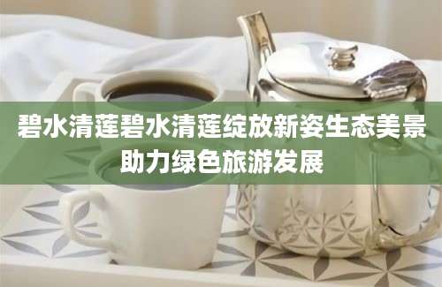 碧水清莲碧水清莲绽放新姿生态美景助力绿色旅游发展