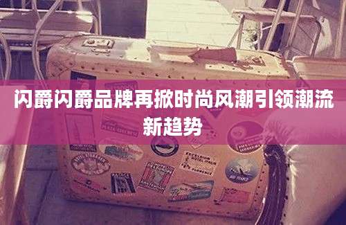 闪爵闪爵品牌再掀时尚风潮引领潮流新趋势