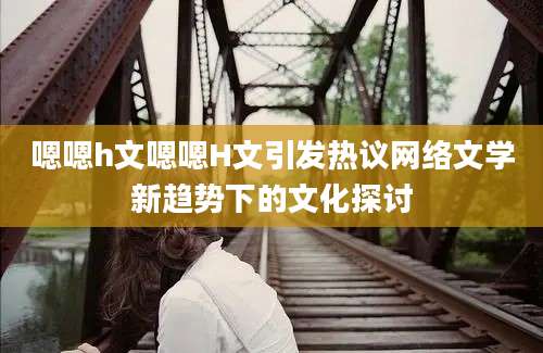 嗯嗯h文嗯嗯H文引发热议网络文学新趋势下的文化探讨