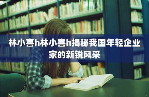 林小喜h林小喜h揭秘我国年轻企业家的新锐风采