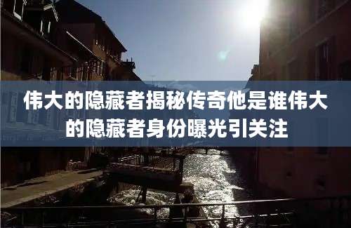 伟大的隐藏者揭秘传奇他是谁伟大的隐藏者身份曝光引关注