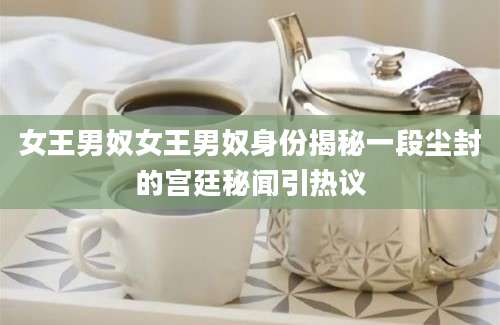 女王男奴女王男奴身份揭秘一段尘封的宫廷秘闻引热议