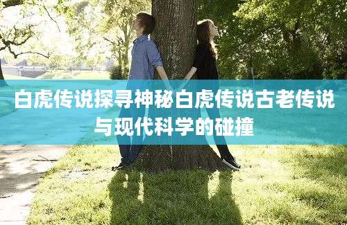 白虎传说探寻神秘白虎传说古老传说与现代科学的碰撞