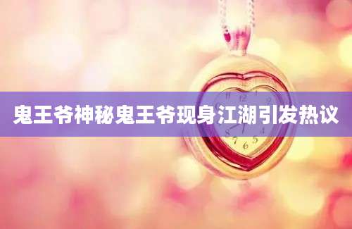 鬼王爷神秘鬼王爷现身江湖引发热议