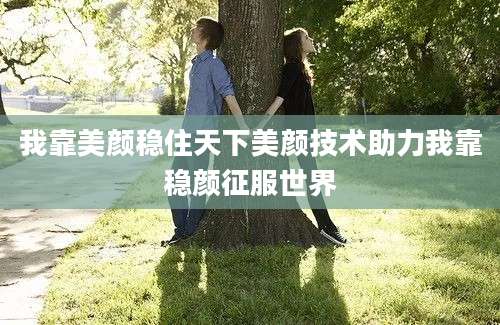 我靠美颜稳住天下美颜技术助力我靠稳颜征服世界