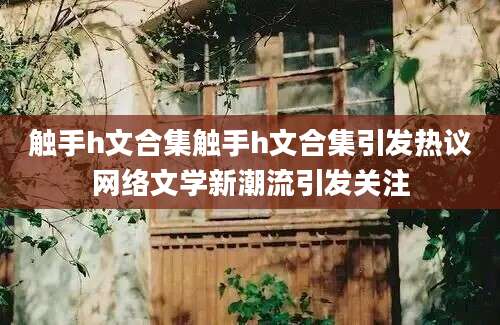 触手h文合集触手h文合集引发热议网络文学新潮流引发关注