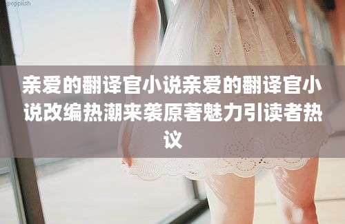 亲爱的翻译官小说亲爱的翻译官小说改编热潮来袭原著魅力引读者热议