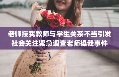 老师操我教师与学生关系不当引发社会关注紧急调查老师操我事件