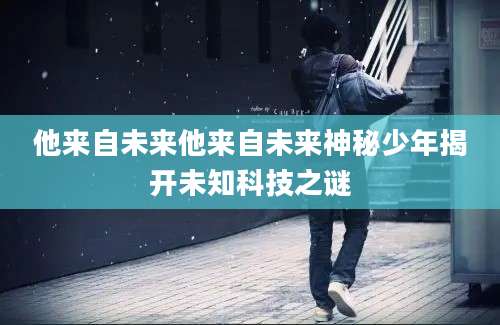 他来自未来他来自未来神秘少年揭开未知科技之谜