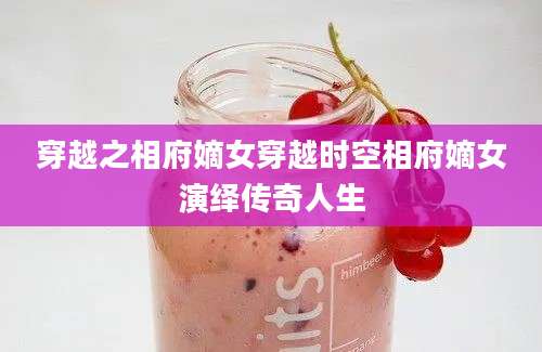 穿越之相府嫡女穿越时空相府嫡女演绎传奇人生