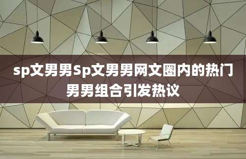 sp文男男Sp文男男网文圈内的热门男男组合引发热议