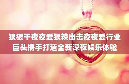 狠狠干夜夜爱狠辣出击夜夜爱行业巨头携手打造全新深夜娱乐体验
