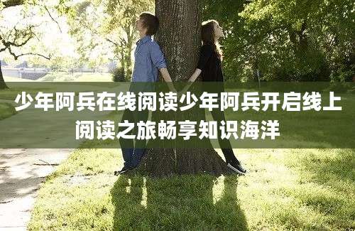 少年阿兵在线阅读少年阿兵开启线上阅读之旅畅享知识海洋
