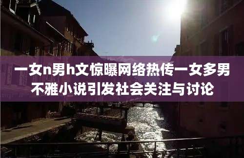 一女n男h文惊曝网络热传一女多男不雅小说引发社会关注与讨论
