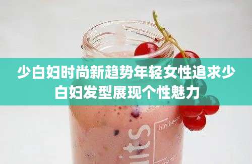 少白妇时尚新趋势年轻女性追求少白妇发型展现个性魅力