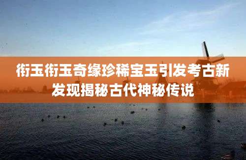 衔玉衔玉奇缘珍稀宝玉引发考古新发现揭秘古代神秘传说