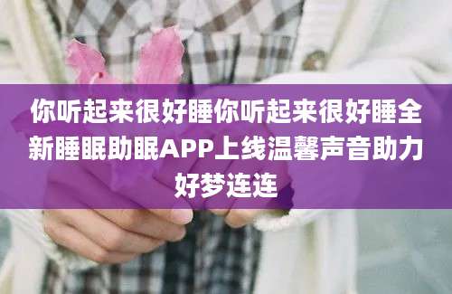 你听起来很好睡你听起来很好睡全新睡眠助眠APP上线温馨声音助力好梦连连