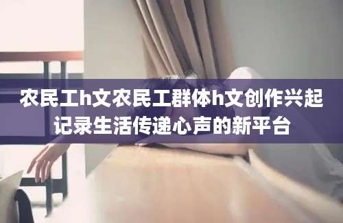 农民工h文农民工群体h文创作兴起记录生活传递心声的新平台