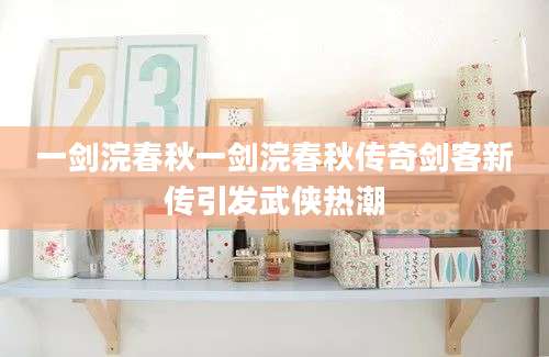 一剑浣春秋一剑浣春秋传奇剑客新传引发武侠热潮