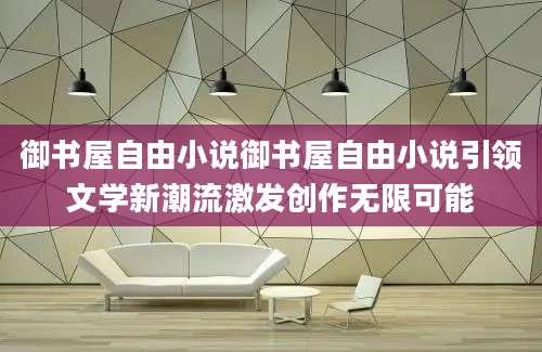 御书屋自由小说御书屋自由小说引领文学新潮流激发创作无限可能