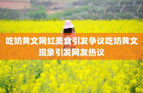 吃奶黄文网红美食引发争议吃奶黄文现象引发网友热议