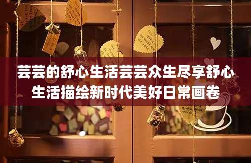 芸芸的舒心生活芸芸众生尽享舒心生活描绘新时代美好日常画卷