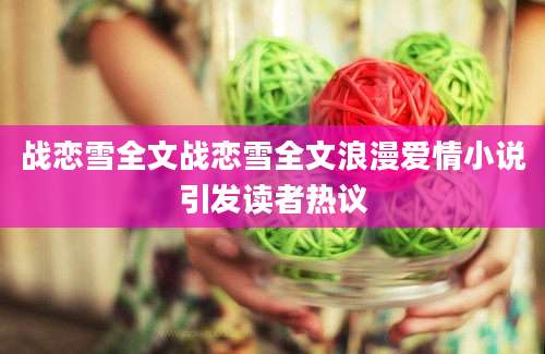 战恋雪全文战恋雪全文浪漫爱情小说引发读者热议