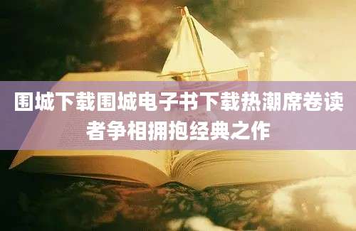 围城下载围城电子书下载热潮席卷读者争相拥抱经典之作
