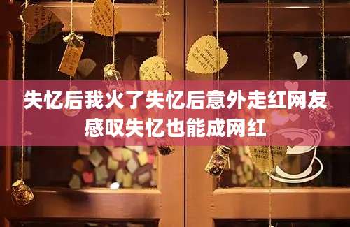 失忆后我火了失忆后意外走红网友感叹失忆也能成网红
