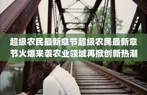超级农民最新章节超级农民最新章节火爆来袭农业领域再掀创新热潮