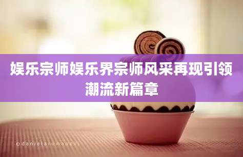 娱乐宗师娱乐界宗师风采再现引领潮流新篇章
