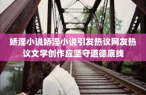 娇淫小说娇淫小说引发热议网友热议文学创作应坚守道德底线