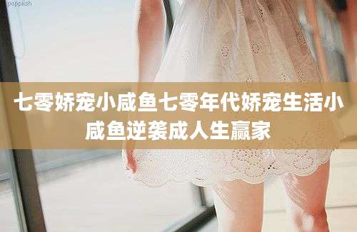 七零娇宠小咸鱼七零年代娇宠生活小咸鱼逆袭成人生赢家