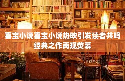 喜宝小说喜宝小说热映引发读者共鸣经典之作再现荧幕