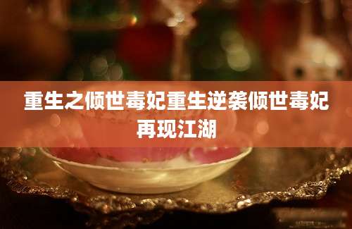 重生之倾世毒妃重生逆袭倾世毒妃再现江湖