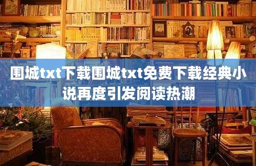 围城txt下载围城txt免费下载经典小说再度引发阅读热潮
