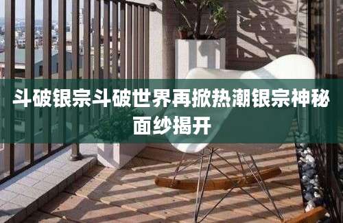 斗破银宗斗破世界再掀热潮银宗神秘面纱揭开
