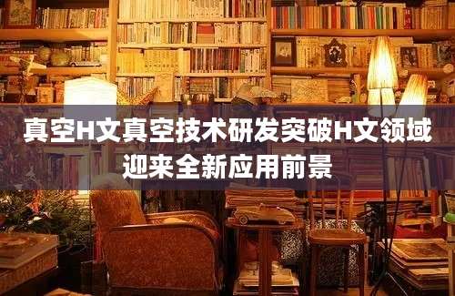 真空H文真空技术研发突破H文领域迎来全新应用前景