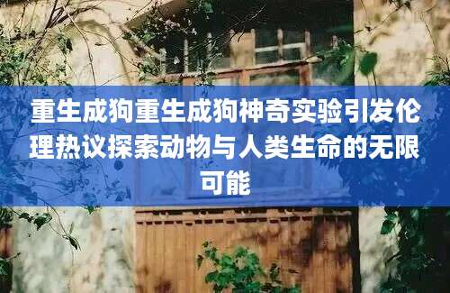 重生成狗重生成狗神奇实验引发伦理热议探索动物与人类生命的无限可能
