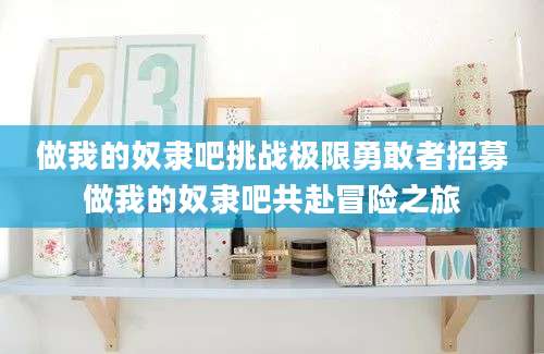 做我的奴隶吧挑战极限勇敢者招募做我的奴隶吧共赴冒险之旅