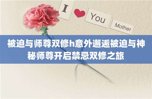 被迫与师尊双修h意外邂逅被迫与神秘师尊开启禁忌双修之旅