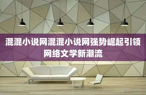 混混小说网混混小说网强势崛起引领网络文学新潮流