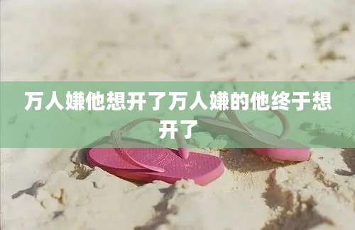 万人嫌他想开了万人嫌的他终于想开了