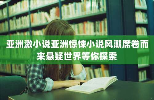 亚洲激小说亚洲惊悚小说风潮席卷而来悬疑世界等你探索