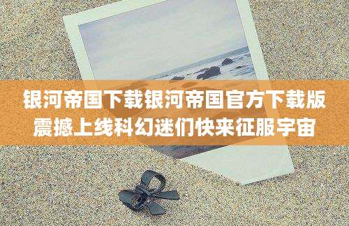 银河帝国下载银河帝国官方下载版震撼上线科幻迷们快来征服宇宙