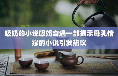 吸奶的小说吸奶奇遇一部揭示母乳情缘的小说引发热议