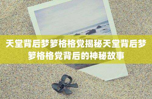 天堂背后梦箩格格党揭秘天堂背后梦箩格格党背后的神秘故事
