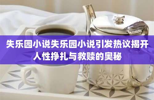 失乐园小说失乐园小说引发热议揭开人性挣扎与救赎的奥秘
