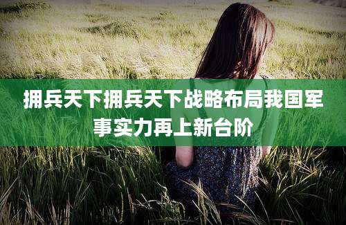 拥兵天下拥兵天下战略布局我国军事实力再上新台阶
